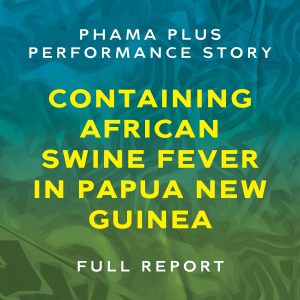 PHAMA Plus Performance Story – Containing African Swine Fever in Papua New Guinea Full Report